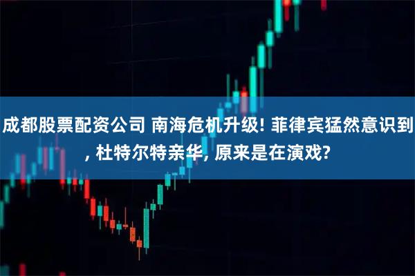 成都股票配资公司 南海危机升级! 菲律宾猛然意识到, 杜特尔特亲华, 原来是在演戏?