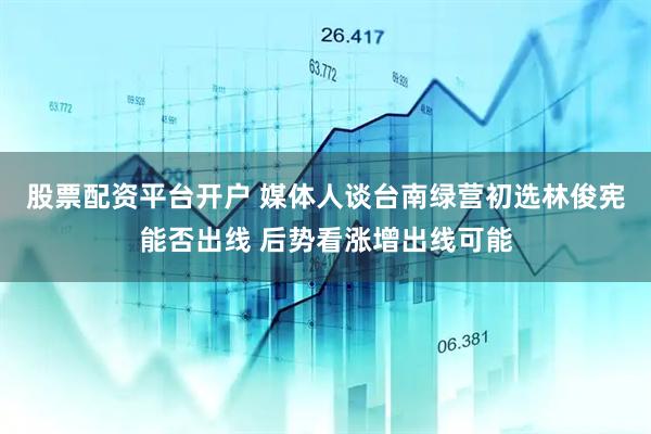 股票配资平台开户 媒体人谈台南绿营初选林俊宪能否出线 后势看涨增出线可能