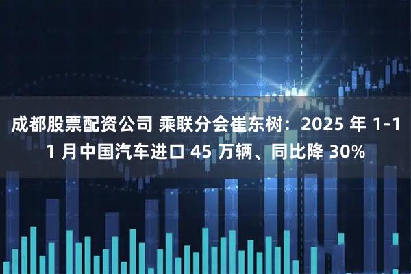 成都股票配资公司 乘联分会崔东树：2025 年 1-11 月中国汽车进口 45 万辆、同比降 30%