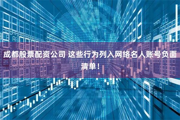 成都股票配资公司 这些行为列入网络名人账号负面清单！