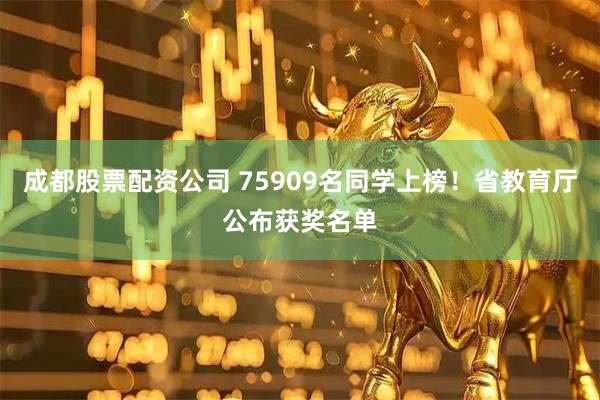 成都股票配资公司 75909名同学上榜！省教育厅公布获奖名单