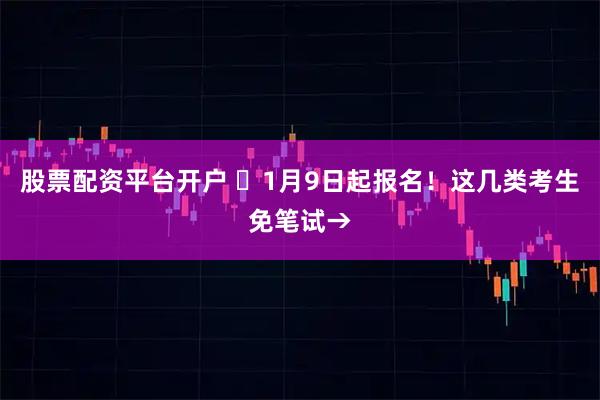 股票配资平台开户 ⏰1月9日起报名！这几类考生免笔试→