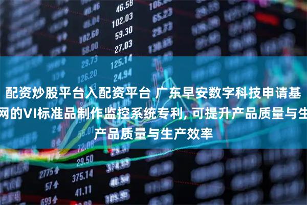 配资炒股平台入配资平台 广东早安数字科技申请基于物联网的VI标准品制作监控系统专利, 可提升产品质量与生产效率