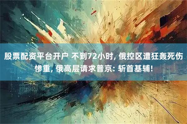 股票配资平台开户 不到72小时, 俄控区遭狂轰死伤惨重, 俄高层请求普京: 斩首基辅!