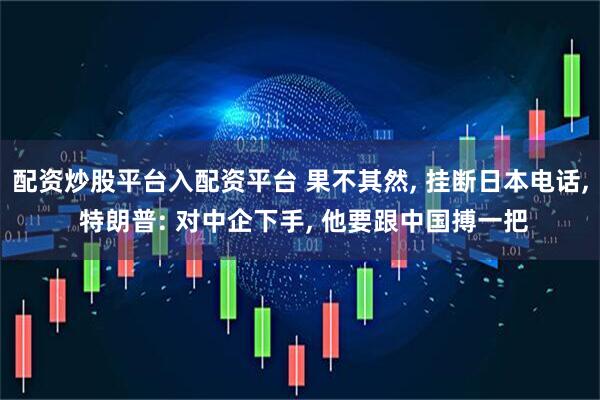 配资炒股平台入配资平台 果不其然, 挂断日本电话, 特朗普: 对中企下手, 他要跟中国搏一把