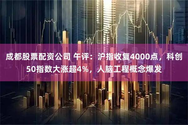 成都股票配资公司 午评：沪指收复4000点，科创50指数大涨超4%，人脑工程概念爆发