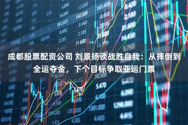 成都股票配资公司 刘景扬谈战胜自我：从摔倒到全运夺金，下个目标争取亚运门票