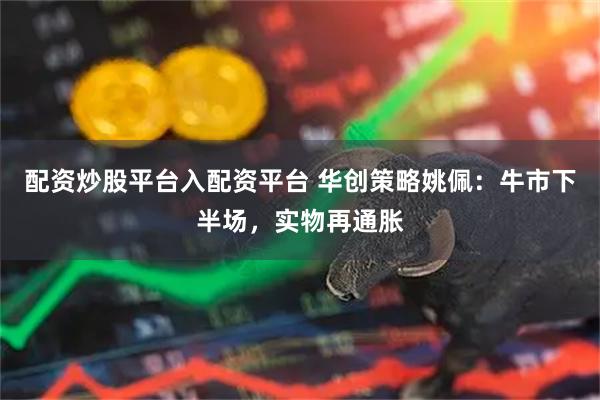 配资炒股平台入配资平台 华创策略姚佩：牛市下半场，实物再通胀