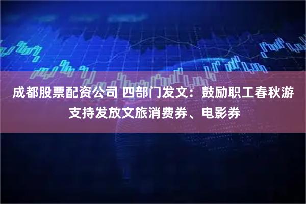 成都股票配资公司 四部门发文：鼓励职工春秋游 支持发放文旅消费券、电影券