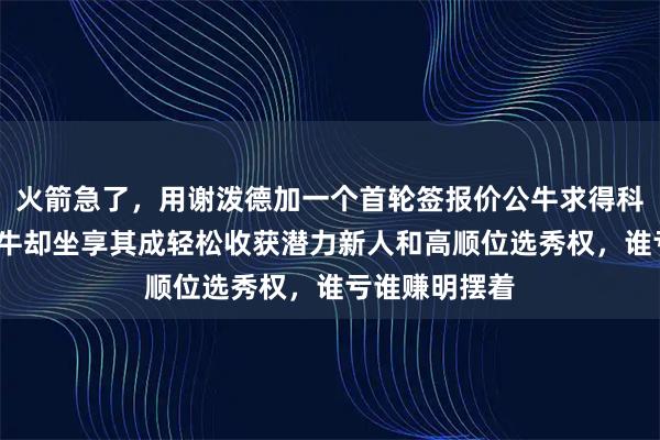 火箭急了，用谢泼德加一个首轮签报价公牛求得科比-怀特，公牛却坐享其成轻松收获潜力新人和高顺位选秀权，谁亏谁赚明摆着