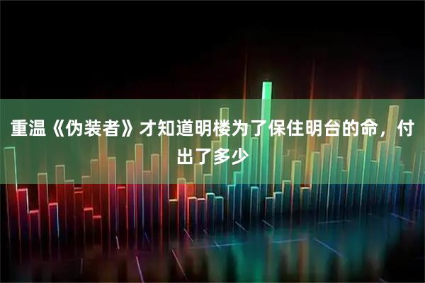 重温《伪装者》才知道明楼为了保住明台的命，付出了多少