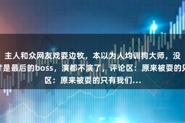主人和众网友戏耍边牧，本以为人均训狗大师，没想到边牧才是最后的boss，演都不演了，评论区：原来被耍的只有我们…