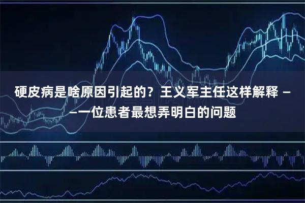 硬皮病是啥原因引起的？王义军主任这样解释 ——一位患者最想弄明白的问题