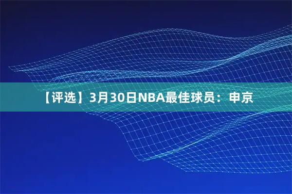 【评选】3月30日NBA最佳球员：申京