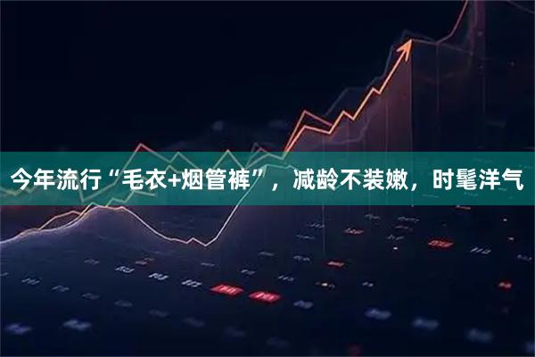 今年流行“毛衣+烟管裤”，减龄不装嫩，时髦洋气