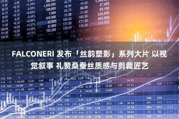 FALCONERI 发布「丝韵塑影」系列大片 以视觉叙事 礼赞桑蚕丝质感与剪裁匠艺
