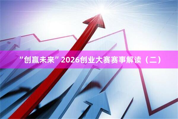 “创赢未来”2026创业大赛赛事解读（二）