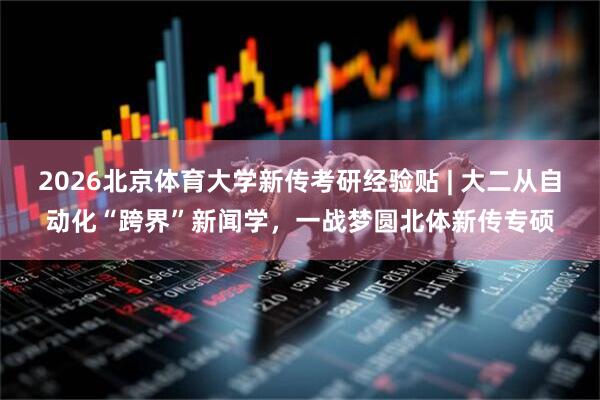 2026北京体育大学新传考研经验贴 | 大二从自动化“跨界”新闻学，一战梦圆北体新传专硕