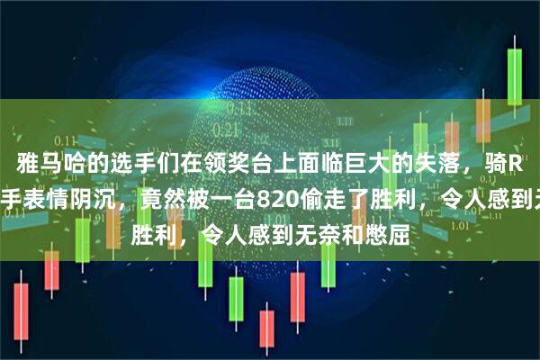 雅马哈的选手们在领奖台上面临巨大的失落，骑R9的几位车手表情阴沉，竟然被一台820偷走了胜利，令人感到无奈和憋屈