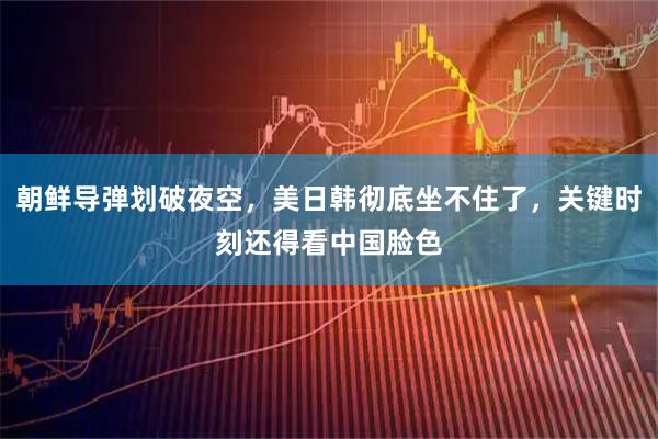朝鲜导弹划破夜空，美日韩彻底坐不住了，关键时刻还得看中国脸色