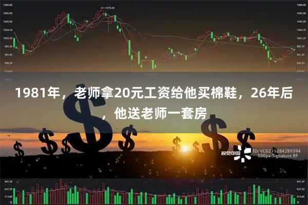 1981年，老师拿20元工资给他买棉鞋，26年后，他送老师一套房