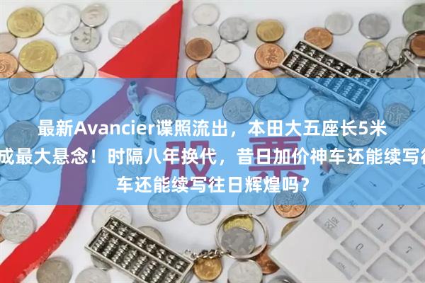 最新Avancier谍照流出，本田大五座长5米，油混油耗成最大悬念！时隔八年换代，昔日加价神车还能续写往日辉煌吗？