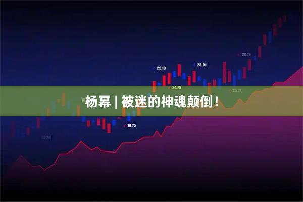 杨幂 | 被迷的神魂颠倒!