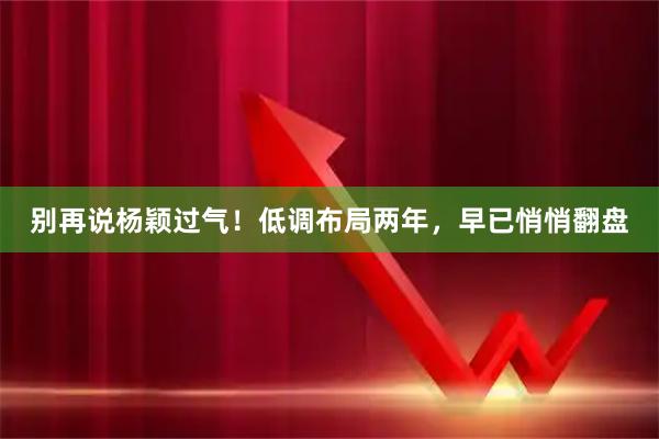 别再说杨颖过气！低调布局两年，早已悄悄翻盘
