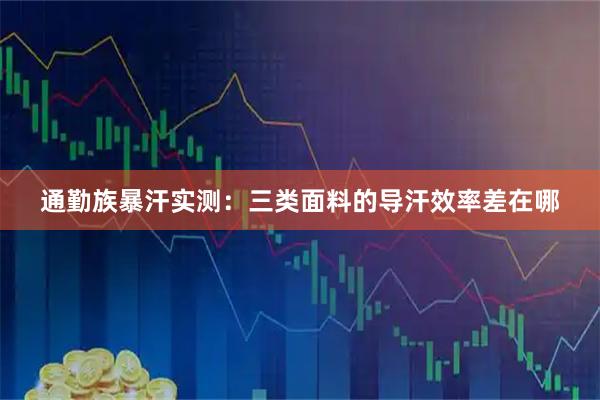 通勤族暴汗实测：三类面料的导汗效率差在哪