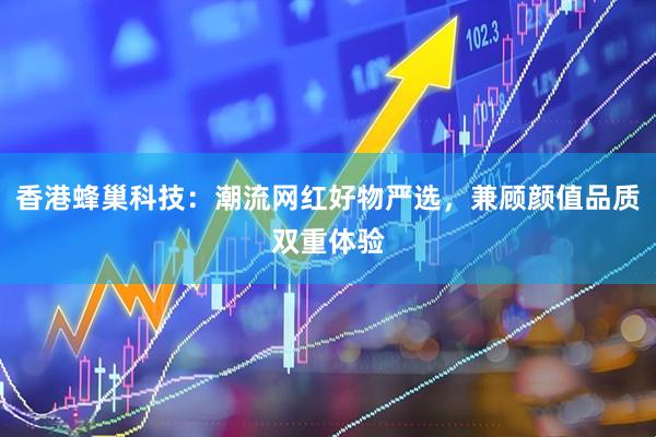 香港蜂巢科技：潮流网红好物严选，兼顾颜值品质双重体验