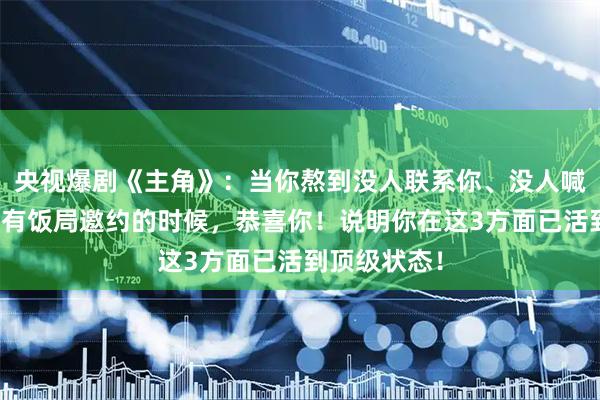 央视爆剧《主角》：当你熬到没人联系你、没人喊你聚会、没有饭局邀约的时候，恭喜你！说明你在这3方面已活到顶级状态！