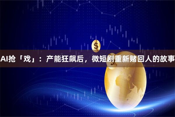 AI抢「戏」:产能狂飙后,微短剧重新赌回人的故事