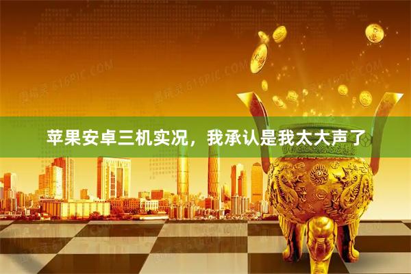 苹果安卓三机实况，我承认是我太大声了