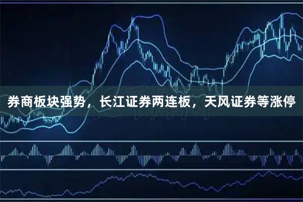 券商板块强势，长江证券两连板，天风证券等涨停
