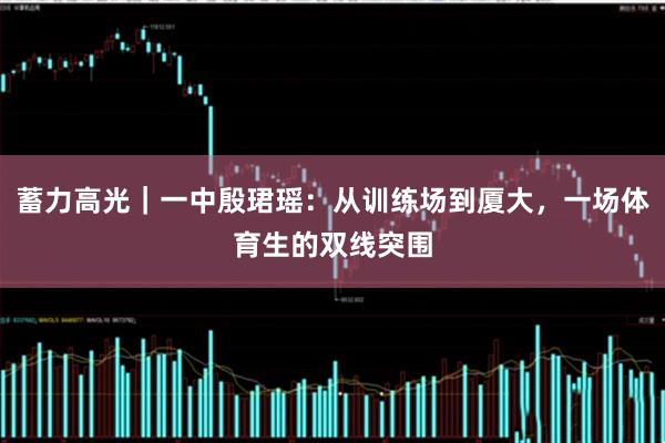 蓄力高光｜一中殷珺瑶：从训练场到厦大，一场体育生的双线突围