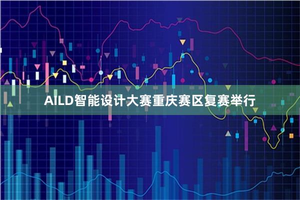 AILD智能设计大赛重庆赛区复赛举行