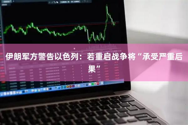 伊朗军方警告以色列：若重启战争将“承受严重后果”