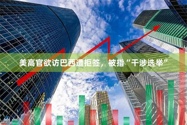 美高官欲访巴西遭拒签，被指“干涉选举”