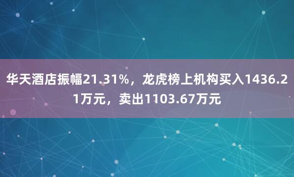 华天酒店振幅21.31%，龙虎榜上机构买入1436.21万元，卖出1103.67万元