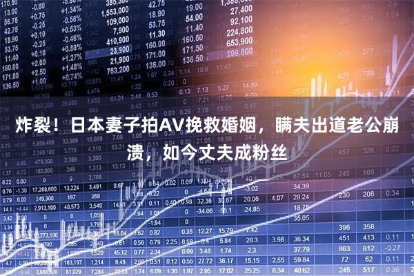 炸裂！日本妻子拍AV挽救婚姻，瞒夫出道老公崩溃，如今丈夫成粉丝