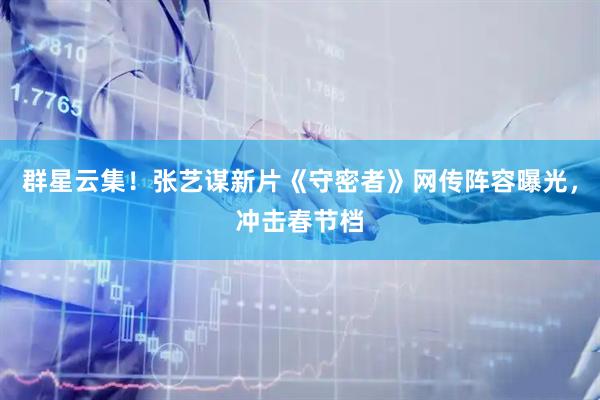 群星云集！张艺谋新片《守密者》网传阵容曝光，冲击春节档