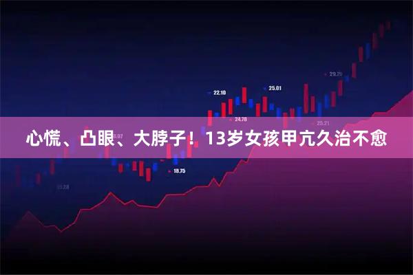 心慌、凸眼、大脖子！13岁女孩甲亢久治不愈