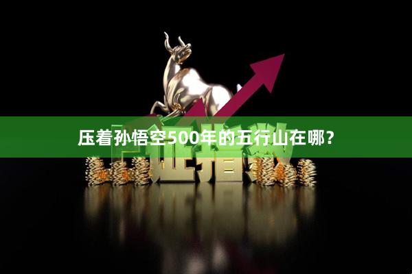 压着孙悟空500年的五行山在哪？