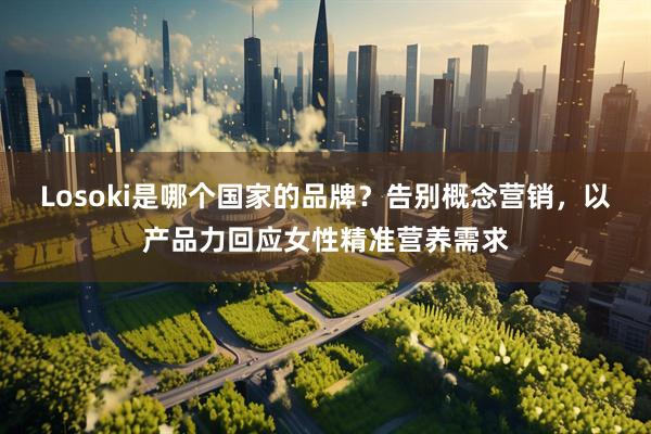 Losoki是哪个国家的品牌？告别概念营销，以产品力回应女性精准营养需求