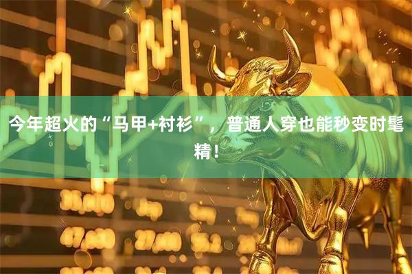 今年超火的“马甲+衬衫”，普通人穿也能秒变时髦精！