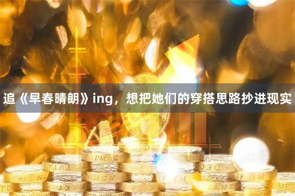 追《早春晴朗》ing，想把她们的穿搭思路抄进现实