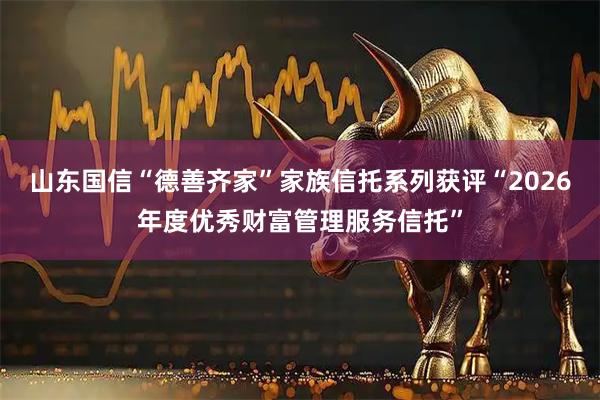 山东国信“德善齐家”家族信托系列获评“2026年度优秀财富管理服务信托”